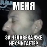 Меня За человека уже не считаете?