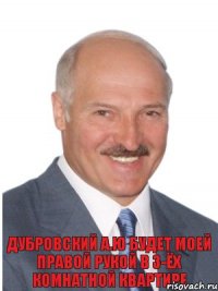 Дубровский А.Ю будет моей правой рукой в 3-ёх комнатной квартире