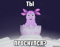 Ты Проснулся?