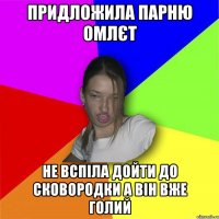 Придложила парню омлєт не вспіла дойти до сковородки а він вже голий