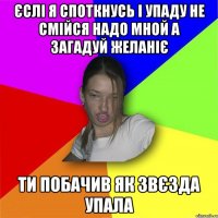 Єслі я споткнусь і упаду не смійся надо мной а загадуй желаніє ти побачив як звєзда упала