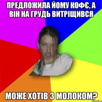 Предложила йому кофє, а він на грудь витріщився Може хотів з молоком?