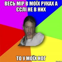 весь мір в моїх руках а єслі не в них то у моїх ног