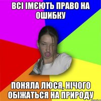 Всі імєють право на ошибку поняла люся, нічого обіжаться на природу