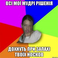 всі мої мудрі рішенія дохнуть при запахі твоїх носков