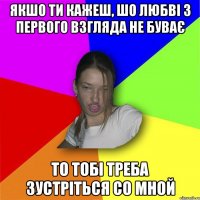 Якшо ти кажеш, шо любві з первого взгляда не буває то тобі треба зустріться со мной