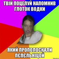 твій поцелуй напомнив глоток водки який прополоскали пєпєльніцой