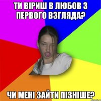 ти віриш в любов з первого взгляда? чи мені зайти пізніше?