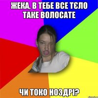 жека, в тебе все тєло таке волосате чи токо ноздрі?