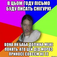 В цьом году пісьмо буду писать снігуркі вона як баба должна мене понять. ато цей дід мороз приносе совсєм не те