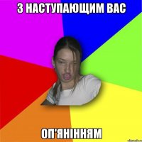 з наступающим вас оп'янінням