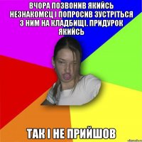 вчора позвонив якийсь незнакомєц і попросив зустріться з ним на кладбищі. придурок якийсь так і не прийшов