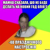 Мамка сказала, шо не буде дєлать на новий год олів'є -40 празднічного настроєнія