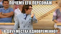 почему его персонаж в двух местах одновременно?