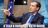 а тебя я попрошу идти нахуй