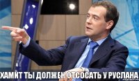 Хамит ты должен отсосать у Руслана