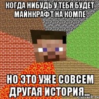 когда нибудь у тебя будет майнкрафт на компе но это уже совсем другая история...