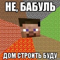 Не, бабуль Дом строить буду