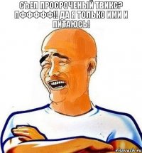 съел просроченый твикс? пффффф!! да я только ими и питаюсь!