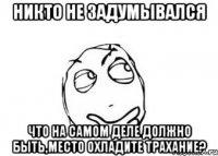 никто не задумывался что на самом деле должно быть,место охладите трахание?