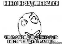 Никто не задумывался Что на самом деле должно быть вместо "Охладите трахание"?