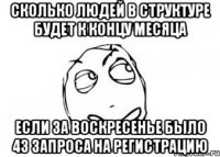 Сколько людей в структуре будет к концу месяца Если за воскресенье было 43 запроса на регистрацию