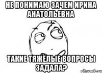 Не понимаю зачем Ирина Анатольевна такие тяжёлые вопросы задала?