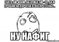 Ехать аж 40км, на улице аж -10, да и пробки на дорогах в воскресенье... Ну нафиг