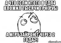 А что если ктото в тдп4 вложил тысячи грн(РУБ) А игру закроют через 2 года?!