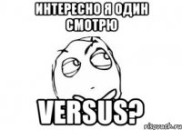 Интересно я один смотрю Versus?