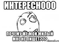 Интереснооо ПОЧЕМУ ЖЕ МОЙ МИЛЫЙ МНЕ НЕ ПИШЕТ???