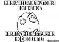 мне кажется или что бы появилось новогоднее настроение нодо в египет