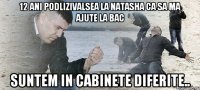 12 ani podlizivalsea la Natasha ca sa ma ajute la bac Suntem in cabinete diferite..