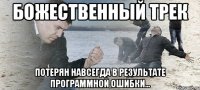 Божественный трек Потерян навсегда в результате программной ошибки...