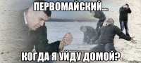 Первомайский... когда я уйду домой?