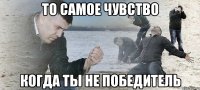 то самое чувство когда ты не победитель