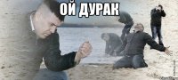 Ой дурак 