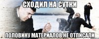 сходил на сутки половину материалов не отписали