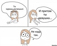 Ты куришь,ругаешься матом... И притом ты девушка... Не надо так.