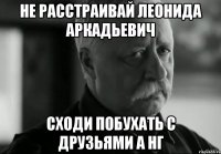 Не расстраивай Леонида Аркадьевич Сходи побухать с друзьями а НГ