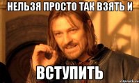 Нельзя просто так взять и ВСТУПИТЬ