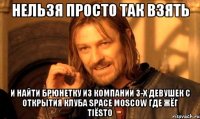 Нельзя просто так взять и найти брюнетку из компании 3-х девушек с открытия клуба Space Moscow где жёг Tiёsto