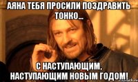 Аяна тебя просили поздравить тонко... С Наступающим, Наступающим Новым Годом!