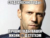 студенческие годы - лучшие годы вашей жизни. © Д.Стетхэм