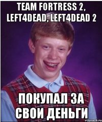 Team Fortress 2, Left4Dead, Left4Dead 2 покупал за свои деньги