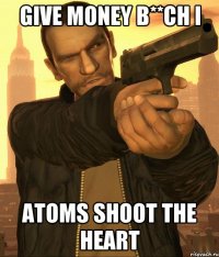 give money b**ch i atoms shoot the heart