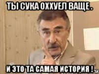 Ты сука оххуел ваще . И это та самая история !