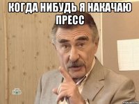 Когда нибудь я накачаю пресс 