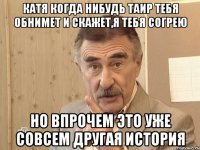 Катя когда нибудь Таир тебя обнимет и скажет,я тебя согрею Но впрочем это уже совсем другая история