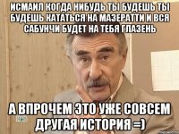 Исмаил когда нибудь ты будешь ты будешь кататься на Мазератти и вся Сабунчи будет на тебя глазень А впрочем это уже совсем другая история =)